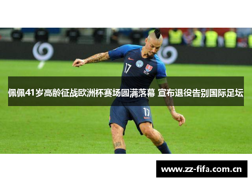 佩佩41岁高龄征战欧洲杯赛场圆满落幕 宣布退役告别国际足坛